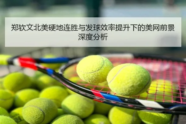 郑钦文北美硬地连胜与发球效率提升下的美网前景深度分析