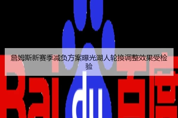 詹姆斯新赛季减负方案曝光湖人轮换调整效果受检验