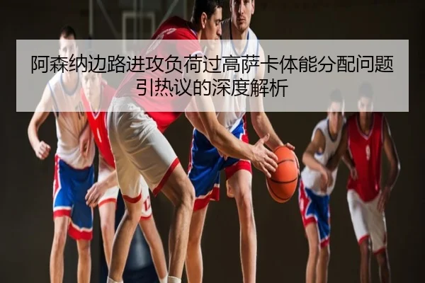 阿森纳边路进攻负荷过高萨卡体能分配问题引热议的深度解析