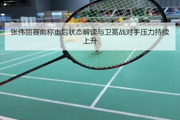 张伟丽赛前称重后状态解读与卫冕战对手压力持续上升