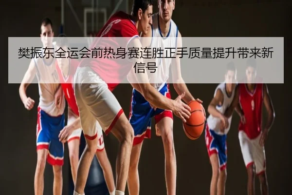 樊振东全运会前热身赛连胜正手质量提升带来新信号