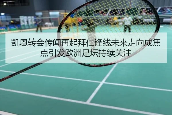 凯恩转会传闻再起拜仁锋线未来走向成焦点引发欧洲足坛持续关注